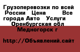 Грузоперевозки по всей России › Цена ­ 10 - Все города Авто » Услуги   . Оренбургская обл.,Медногорск г.